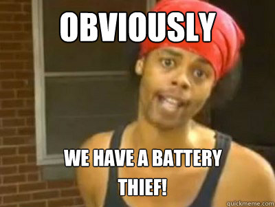 OBVIOUSLY We have a battery thief!  Antoine Dodson