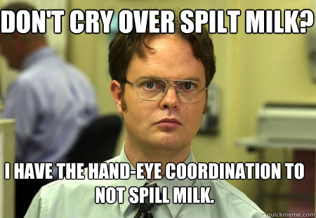 Don't cry over spilt milk? I have the hand-eye coordination to not spill milk. - Don't cry over spilt milk? I have the hand-eye coordination to not spill milk.  Schrute