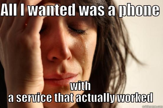 ALL I WANTED WAS A PHONE  WITH A SERVICE THAT ACTUALLY WORKED First World Problems