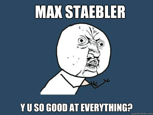 Max sTAEBLER y u so good at everything? - Max sTAEBLER y u so good at everything?  Y U No