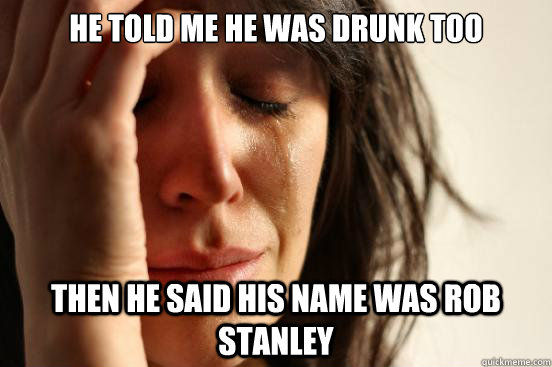 He told me he was drunk too Then he said his name was Rob Stanley  First World Problems