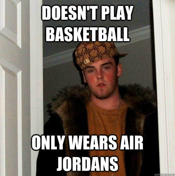 doesn't play basketball only wears air jordans - doesn't play basketball only wears air jordans  Scumbag Steve