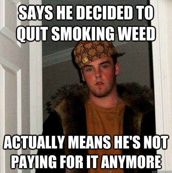 Says he decided to quit smoking weed Actually means he's not paying for it anymore - Says he decided to quit smoking weed Actually means he's not paying for it anymore  Scumbag Steve