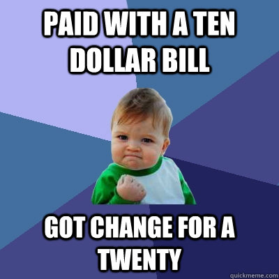 Paid with a ten dollar bill got change for a twenty - Paid with a ten dollar bill got change for a twenty  Success Kid