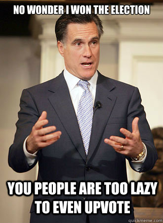 No wonder I won the election You people are too lazy to even upvote  Relatable Romney