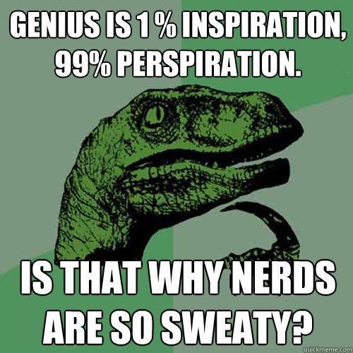 Genius is 1 % inspiration, 
99% perspiration. is that why nerds are so sweaty? - Genius is 1 % inspiration, 
99% perspiration. is that why nerds are so sweaty?  Philosoraptor