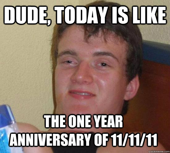 Dude, today is like the one year anniversary of 11/11/11 - Dude, today is like the one year anniversary of 11/11/11  Misc