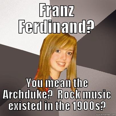 Franz Ferdinand? You mean the Archduke?  Rock music existed in the 1900s? - FRANZ FERDINAND? YOU MEAN THE ARCHDUKE?  ROCK MUSIC EXISTED IN THE 1900S? Musically Oblivious 8th Grader