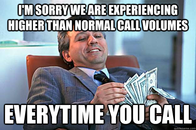 I'm sorry we are experiencing higher than normal call volumes Everytime you call  Scumbag Insurance
