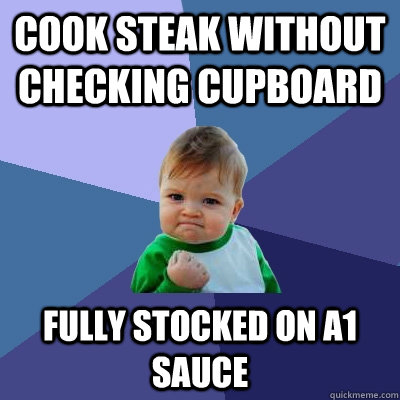 Cook steak without checking cupboard Fully stocked on A1 Sauce - Cook steak without checking cupboard Fully stocked on A1 Sauce  Success Kid