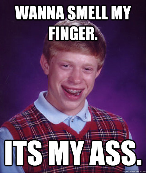 wanna smell my finger. its my ass.  Bad Luck Brian