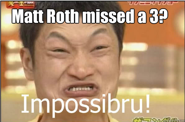 Matt Roth missed a 3?  Impossibru