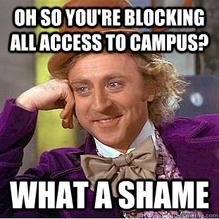 Oh so you're blocking all access to campus? What a shame - Oh so you're blocking all access to campus? What a shame  Condescending Wonka