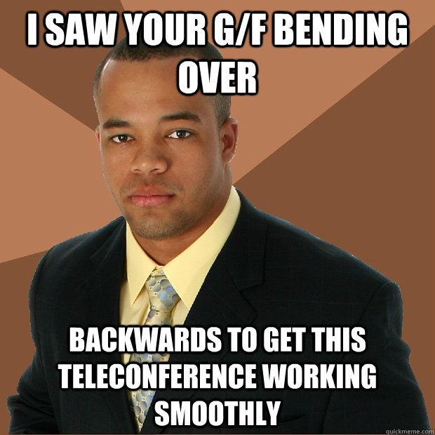 I saw your g/f bending over backwards to get this teleconference working smoothly - I saw your g/f bending over backwards to get this teleconference working smoothly  Successful Black Man