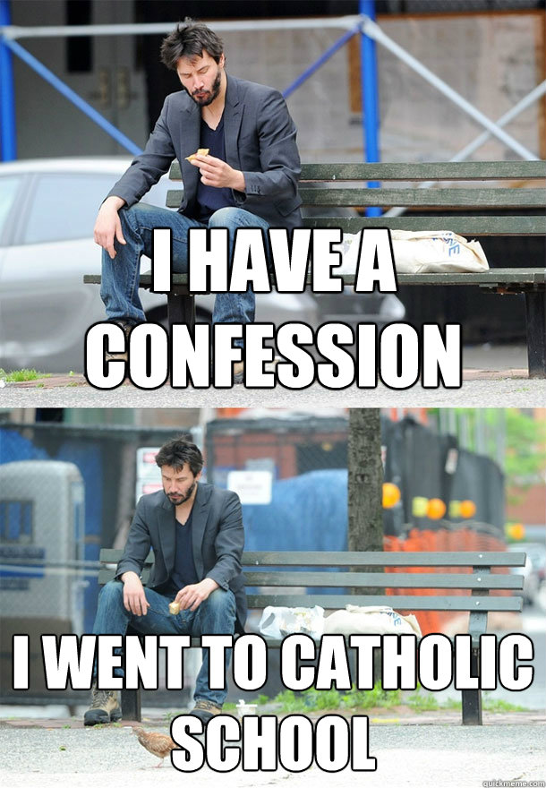 I have a confession I went to catholic school  Sad Keanu