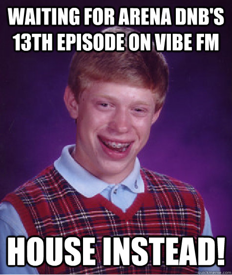 waiting for arena dnb's 13th episode on vibe fm house instead!  Bad Luck Brian