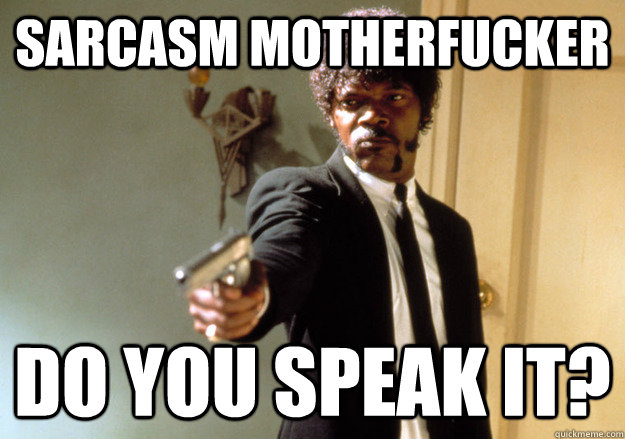 SARCASM MOTHERFUCKER DO YOU SPEAK IT?  Samuel L Jackson