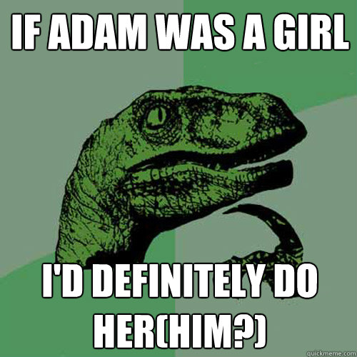 if adam was a girl i'd definitely do her(him?)  Philosoraptor