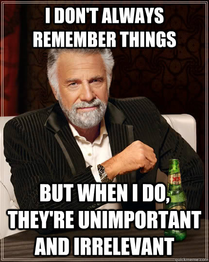 I don't always remember things but when I do, they're unimportant and irrelevant  The Most Interesting Man In The World