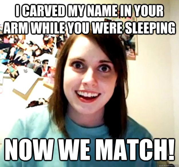 I carved my name in your arm while you were sleeping now we match! - I carved my name in your arm while you were sleeping now we match!  Overly Attached Girlfriend