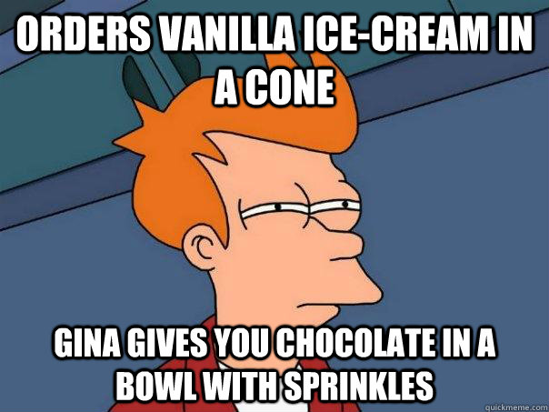 Orders Vanilla Ice-cream in a cone Gina gives you chocolate in a bowl with sprinkles - Orders Vanilla Ice-cream in a cone Gina gives you chocolate in a bowl with sprinkles  Futurama Fry