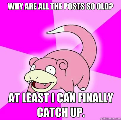 Why are all the posts so old? At least I can finally catch up.    Slowpoke