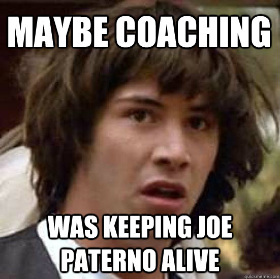 Maybe coaching was keeping Joe paterno alive  conspiracy keanu