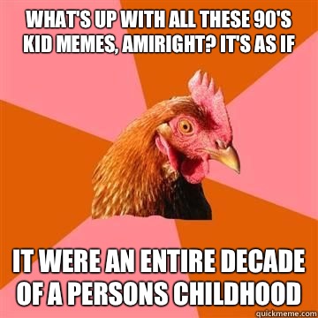 What's up with all these 90's kid memes, amiright? It's as if It were an entire decade of a persons childhood - What's up with all these 90's kid memes, amiright? It's as if It were an entire decade of a persons childhood  Anti-Joke Chicken