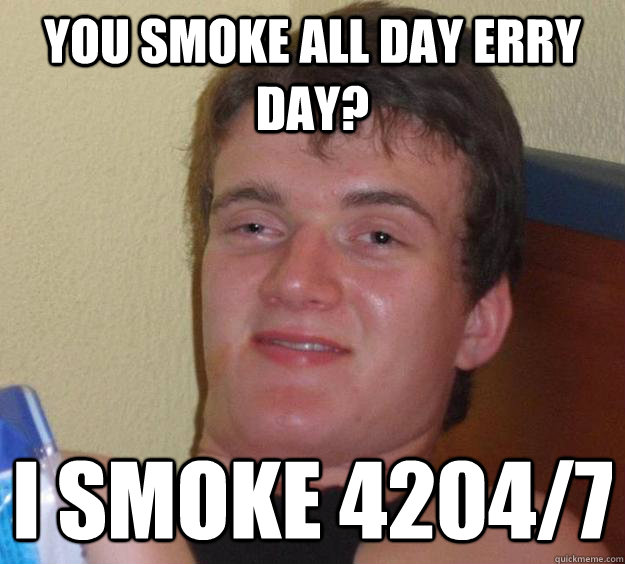 YOU SMOKE ALL DAY ERRY DAY? I SMOKE 4204/7  10 Guy