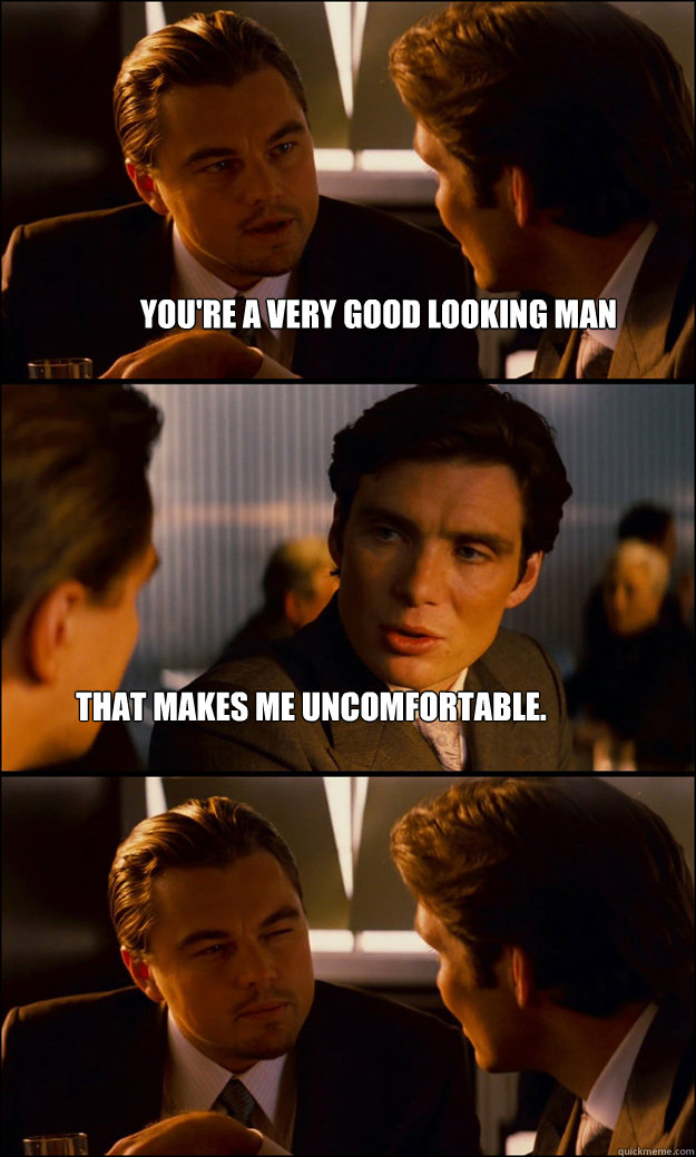 you're a very good looking man that makes me uncomfortable.
  Inception