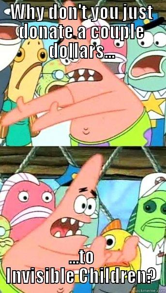 WHY DON'T YOU JUST DONATE A COUPLE DOLLARS... ...TO INVISIBLE CHILDREN? Push it somewhere else Patrick