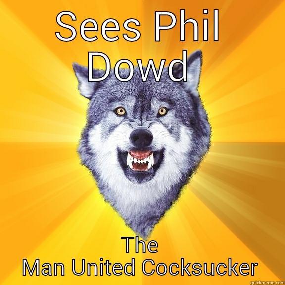 SEES PHIL DOWD THE MAN UNITED COCKSUCKER Courage Wolf