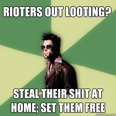 Rioters out looting? Steal Their shit at home; set them free  Helpful Tyler Durden