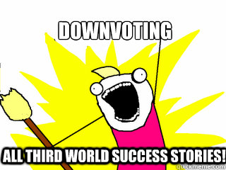 Downvoting All third world success stories!  All The Things