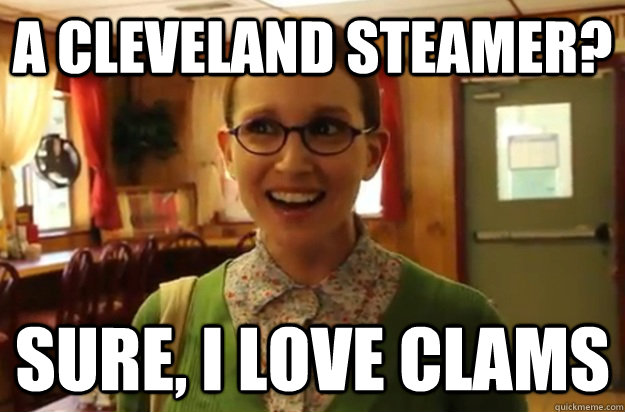 A Cleveland Steamer? Sure, I love clams - A Cleveland Steamer? Sure, I love clams  Sexually Oblivious Female