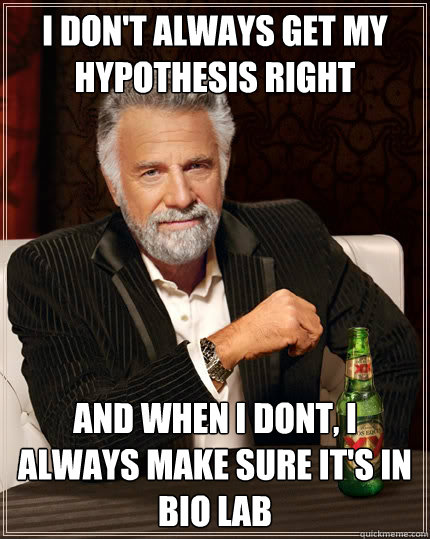 i DON'T ALWAYS GET MY HYPOTHESIS RIGHT AND WHEN I DONT, I ALWAYS MAKE SURE IT'S IN BIO LAB  The Most Interesting Man In The World