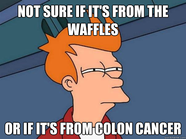 Not sure if it's from the waffles or if it's from colon cancer  Futurama Fry