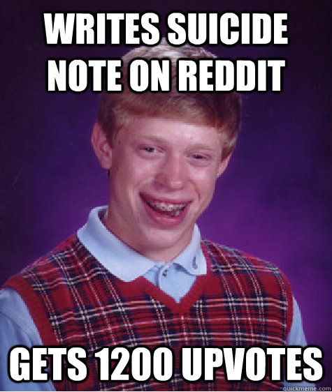 Writes Suicide Note on reddit gets 1200 upvotes - Writes Suicide Note on reddit gets 1200 upvotes  Bad Luck Brian