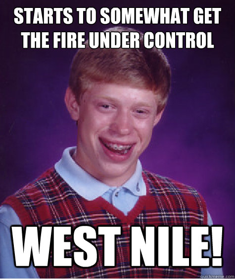 Starts to somewhat get the fire under control WEST Nile!  Bad Luck Brian