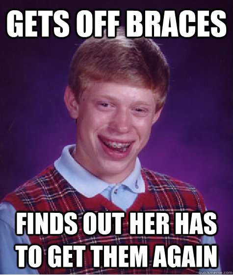 Gets off Braces  Finds out her has to get them again  Bad Luck Brian