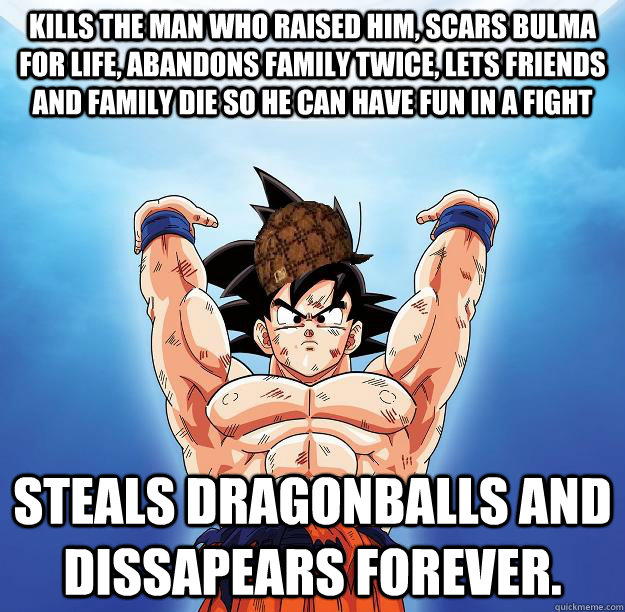 Kills the man who raised him, scars bulma for life, abandons family twice, lets friends and family die so he can have fun in a fight Steals Dragonballs and dissapears forever.  Scumbag Goku