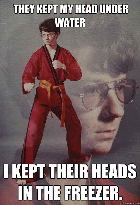  They kept my head under water I kept their heads in the freezer.   -  They kept my head under water I kept their heads in the freezer.    Karate Kyle