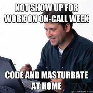 Not show up for work on on-call week Code and Masturbate at home  Lonely Computer Guy