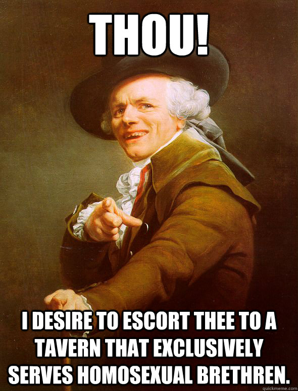 Thou! I desire to escort thee to a tavern that exclusively serves homosexual brethren.  Joseph Ducreux