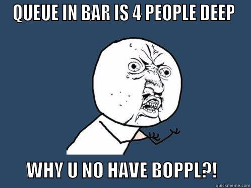 WHY U NO BOPPL - QUEUE IN BAR IS 4 PEOPLE DEEP             WHY U NO HAVE BOPPL?!         Y U No