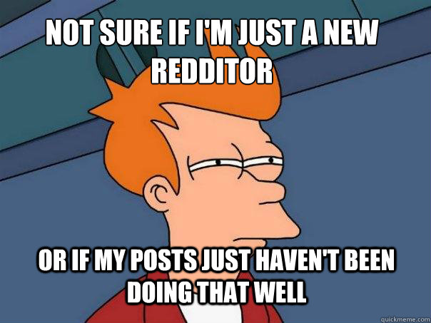 Not sure if i'm just a new redditor or if my posts just haven't been doing that well - Not sure if i'm just a new redditor or if my posts just haven't been doing that well  Futurama Fry