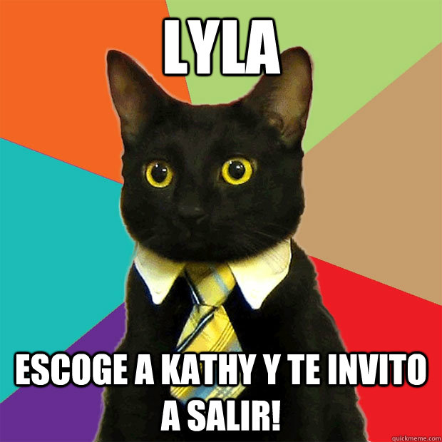 Lyla  Escoge a Kathy y te invito a salir!  Business Cat