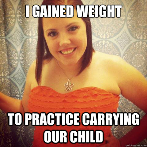 I gained weight to practice carrying our child  Fat Overly Attached Girlfriend