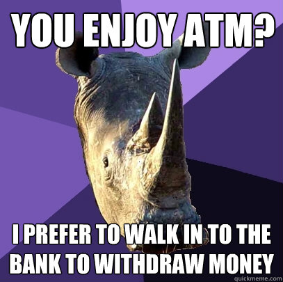 You enjoy ATM? I prefer to walk in to the bank to withdraw money  Sexually Oblivious Rhino