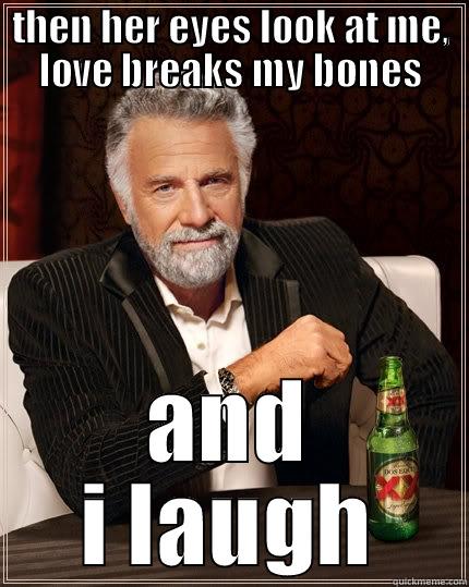 you know you want to - THEN HER EYES LOOK AT ME, LOVE BREAKS MY BONES AND I LAUGH The Most Interesting Man In The World